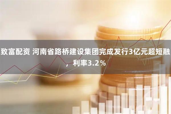 致富配资 河南省路桥建设集团完成发行3亿元超短融，利率3.2％