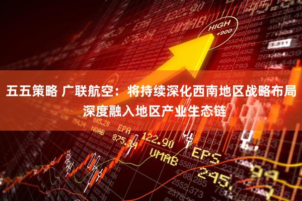 五五策略 广联航空：将持续深化西南地区战略布局  深度融入地区产业生态链