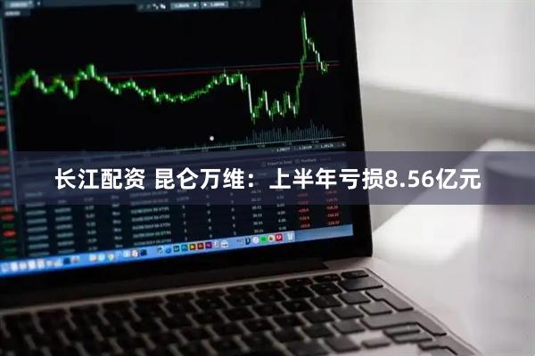 长江配资 昆仑万维：上半年亏损8.56亿元