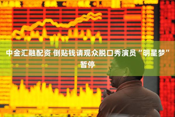 中金汇融配资 倒贴钱请观众脱口秀演员“明星梦”暂停