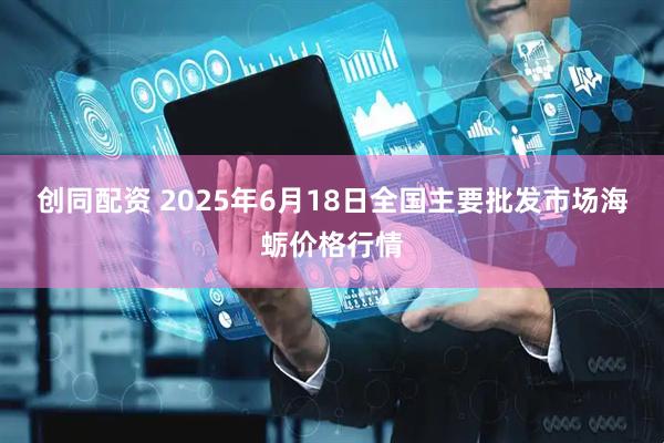 创同配资 2025年6月18日全国主要批发市场海蛎价格行情
