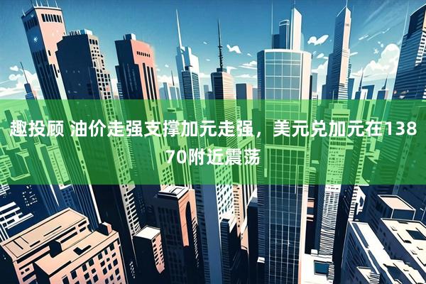 趣投顾 油价走强支撑加元走强，美元兑加元在13870附近震荡