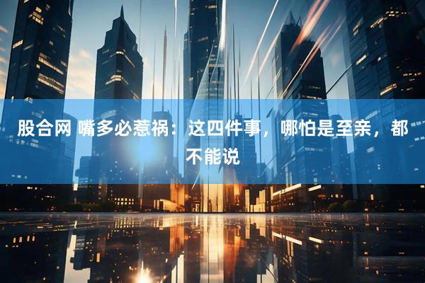 股合网 嘴多必惹祸：这四件事，哪怕是至亲，都不能说