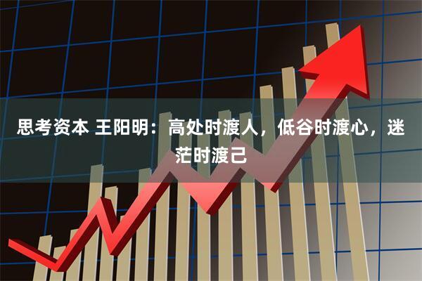 思考资本 王阳明：高处时渡人，低谷时渡心，迷茫时渡己